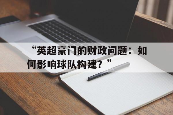 开云体育在线入口-关于“英超豪门的财政问题：如何影响球队构建？”的信息