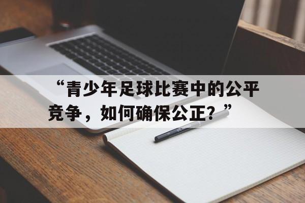 包含“青少年足球比赛中的公平竞争，如何确保公正？”的词条