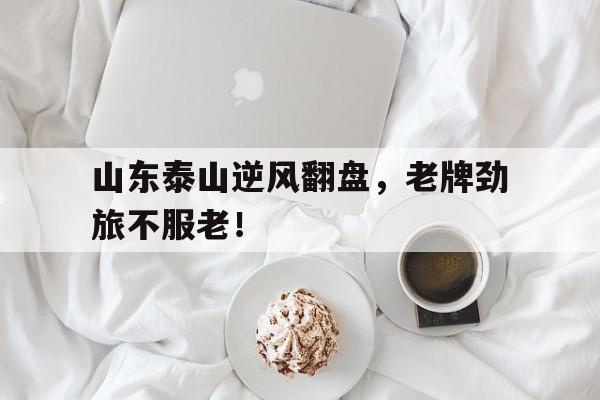 开云体育平台-包含山东泰山逆风翻盘，老牌劲旅不服老！的词条